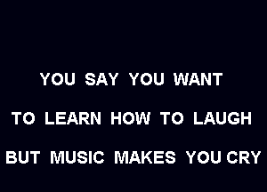YOU SAY YOU WANT

TO LEARN HOW TO LAUGH

BUT MUSIC MAKES YOU CRY
