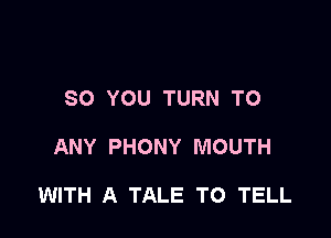 SO YOU TURN TO

ANY PHONY MOUTH

WITH A TALE TO TELL