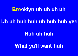 Brooklyn uh uh uh uh

Uh uh huh huh uh huh huh yea

Huh uh huh

What ya'll want huh