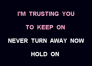 I'M TRUSTING YOU

TO KEEP ON

NEVER TURN AWAY NOW

HOLD ON