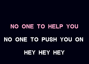 NO ONE TO HELP YOU

NO ONE TO PUSH YOU ON

HEY HEY HEY