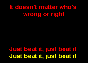 It doesn't matter who's
wrong or right

Just beat it, just beat it
Just beat it, just beat it