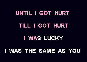 UNTIL I GOT HURT
TILL I GOT HURT

I WAS LUCKY

I WAS THE SAME AS YOU