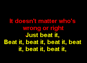 It doesn't matter who's
wrong or right

Just beat it,
Beat it, beat it, beat it, beat
it, beat it, beat it,