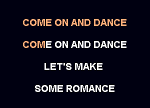 COME ON AND DANCE
COME ON AND DANCE

LET'S MAKE

SOME ROMANCE