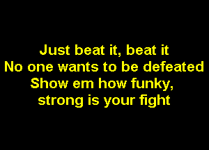 Just beat it, beat it
No one wants to be defeated

Show em how funky,
strong is your fight