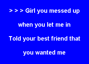 za o t) Girl you messed up

when you let me in

Told your best friend that

you wanted me