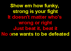 Show em how funky,
strong is your fight
It doesn't matter who's
wrong or right
Just beat it, beat it
No one wants to be defeated