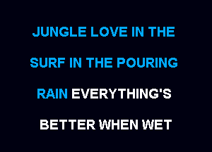 JUNGLE LOVE IN THE
SURF IN THE POURING
RAIN EVERYTHING'S

BETTER WHEN WET