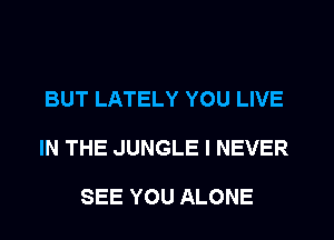 BUT LATELY YOU LIVE
IN THE JUNGLE I NEVER

SEE YOU ALONE