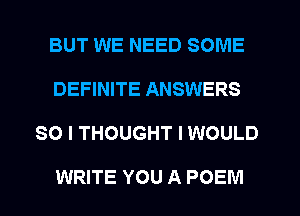 BUT WE NEED SOME
DEFINITE ANSWERS
SO I THOUGHT I WOULD

WRITE YOU A POEM