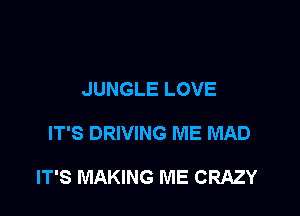 JUNGLE LOVE

IT'S DRIVING ME MAD

IT'S MAKING ME CRAZY
