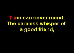 Time can never mend,
The careless whisper of

a good friend,