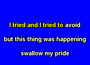 I tried and I tried to avoid

but this thing was happening

swallow my pride