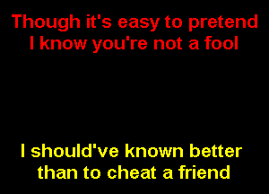 Though it's easy to pretend
I know you're not a fool

I should've known better
than to cheat a friend