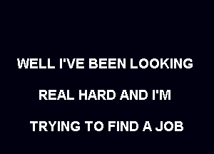 WELL I'VE BEEN LOOKING

REAL HARD AND I'M

TRYING TO FIND A JOB