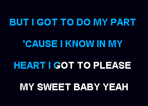 BUT I GOT TO DO MY PART

'CAUSE I KNOW IN MY

HEART I GOT TO PLEASE

MY SWEET BABY YEAH