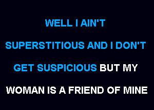 WELL I AIN'T

SUPERSTITIOUS AND I DON'T

GET SUSPICIOUS BUT MY

WOMAN IS A FRIEND OF MINE