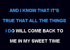 AND I KNOW THAT IT'S

TRUE THAT ALL THE THINGS

I DO WILL COME BACK TO

ME IN MY SWEET TIME