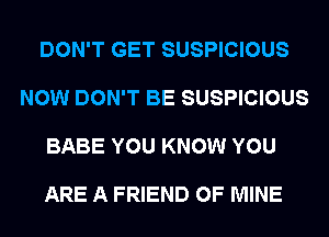 DON'T GET SUSPICIOUS

NOW DON'T BE SUSPICIOUS

BABE YOU KNOW YOU

ARE A FRIEND OF MINE