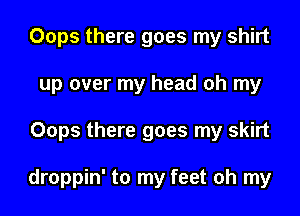 Oops there goes my shirt
up over my head oh my
Oops there goes my skirt

droppin' to my feet oh my