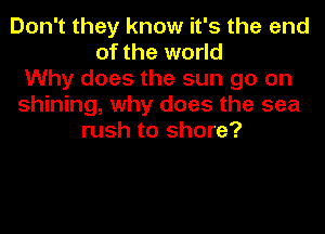 Don't they know it's the end
of the world
Why does the sun go on
shining, why does the sea
rush to shore?