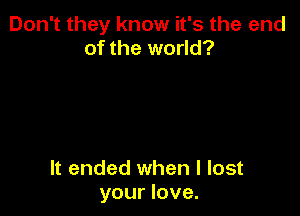 Don't they know it's the end
of the world?

It ended when I lost
your love.