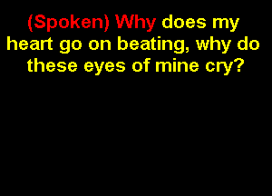(Spoken) Why does my
heart go on beating, why do
these eyes of mine cry?