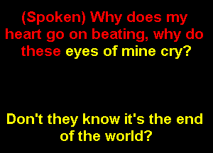 (Spoken) Why does my
heart go on beating, why do
these eyes of mine cry?

Don't they know it's the end
of the world?