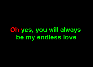 Oh yes, you will always

be my endless love