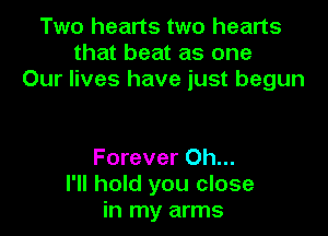 Two hearts two hearts
that beat as one
Our lives have just begun

Forever Oh...
I'll hold you close
in my arms