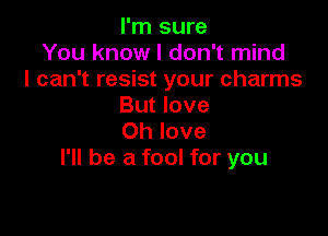 I'm sure
You know I don't mind
I can't resist your charms
But love

Oh love
I'll be a fool for you