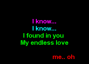 I know...
I know...

I found in you
My endless love

me.. oh