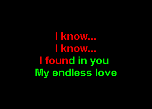 I know...
I know...

I found in you
My endless love