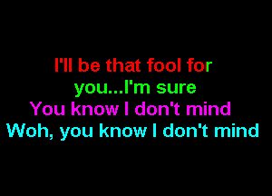 I'll be that fool for
you...l'm sure

You know I don't mind
Woh, you know I don't mind