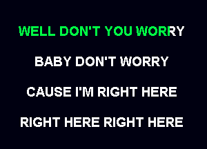 WELL DON'T YOU WORRY

BABY DON'T WORRY

CAUSE I'M RIGHT HERE

RIGHT HERE RIGHT HERE