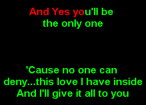 And Yes you'll be
the only one

'Cause no one can
deny...this love I have inside
And I'll give it all to you