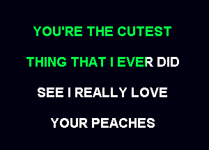 YOU'RE THE CUTEST
THING THAT I EVER DID
SEEIREALLYLOVE

YOUR PEACHES