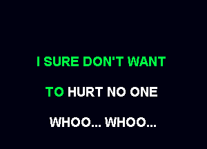 I SURE DON'T WANT

TO HURT NO ONE

WHOO... WHOO...