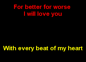 For better for worse
I will love you

With every beat of my heart
