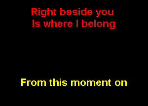 Right beside you
Is where I belong

From this moment on