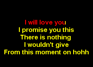I will love you
I promise you this

There is nothing
lwouldn't give
From this moment on hohh