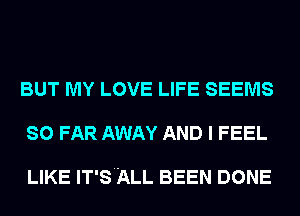 BUT MY LOVE LIFE SEEMS
SO FAR AWAY AND I FEEL

LIKE IT'SALL BEEN DONE