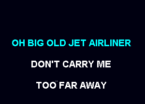 OH BIG OLD JET AIRLINER

DON'T CARRY ME

TOO' FAR AWAY