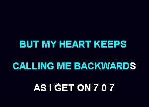 BUT MY HEART KEEPS

CALLING ME BACKWARDS

ASIGETONTO?