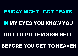 FRIDAY NIGHT I GOT TEARS
IN MY EYES YOU KNOW YOU
GOT TO GO THROUGH HELL

BEFORE YOU GET TO HEAVEN