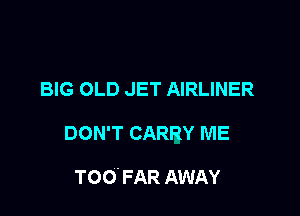 BIG OLD JET AIRLINER

DON'T CARRY ME

TOO. FAR AWAY