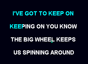 I'VE GOT TO KEEP ON
KEEPING ON YOU KNOW
THE BIG WHEEL KEEPS

US SPINNING AROUND