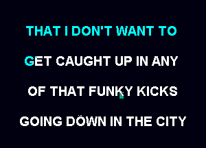THAT I DON'T WANT TO
GET CAUGHT UP IN ANY
OF THAT FUNKY KICKS

GOING DOWN IN THE CITY