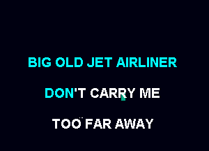 BIG OLD JET AIRLINER

DON'T CARRY ME

TOO. FAR AWAY